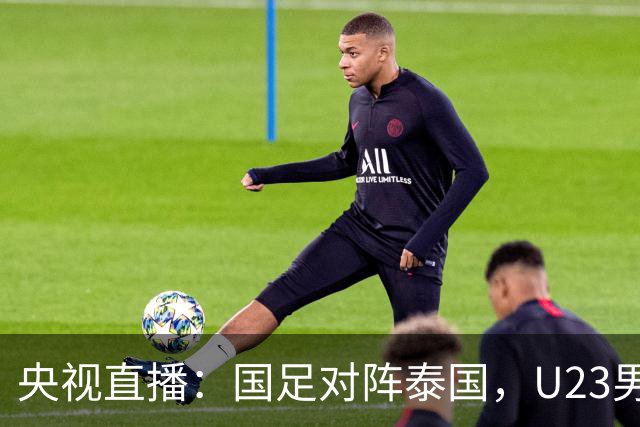 央视直播：国足对阵泰国，U23男足迎战塔吉克斯坦，两队都可能连胜